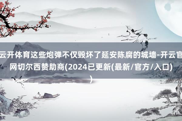 云开体育这些炮弹不仅毁坏了延安陈腐的城墙-开云官网切尔西赞助商(2024已更新(最新/官方/入口)