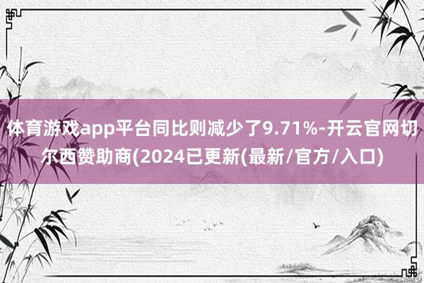 体育游戏app平台同比则减少了9.71%-开云官网切尔西赞助商(2024已更新(最新/官方/入口)