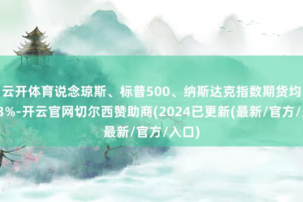 云开体育说念琼斯、标普500、纳斯达克指数期货均涨超3%-开云官网切尔西赞助商(2024已更新(最新/官方/入口)