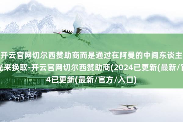 开云官网切尔西赞助商而是通过在阿曼的中间东谈主或其他风光来换取-开云官网切尔西赞助商(2024已更新(最新/官方/入口)