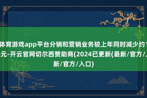 体育游戏app平台分销和营销业务较上年同时减少约179亿元-开云官网切尔西赞助商(2024已更新(最新/官方/入口)