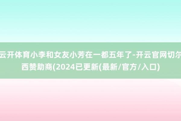 云开体育小李和女友小芳在一都五年了-开云官网切尔西赞助商(2024已更新(最新/官方/入口)