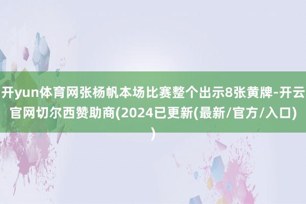 开yun体育网张杨帆本场比赛整个出示8张黄牌-开云官网切尔西赞助商(2024已更新(最新/官方/入口)