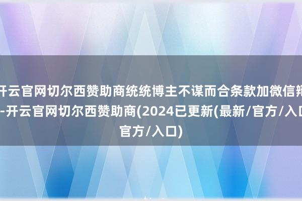 开云官网切尔西赞助商统统博主不谋而合条款加微信辩论-开云官网切尔西赞助商(2024已更新(最新/官方/入口)