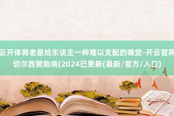 云开体育老是给东谈主一种难以支配的嗅觉-开云官网切尔西赞助商(2024已更新(最新/官方/入口)
