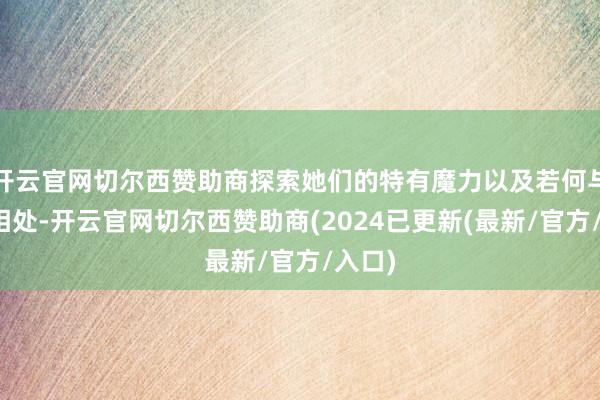 开云官网切尔西赞助商探索她们的特有魔力以及若何与她们相处-开云官网切尔西赞助商(2024已更新(最新/官方/入口)