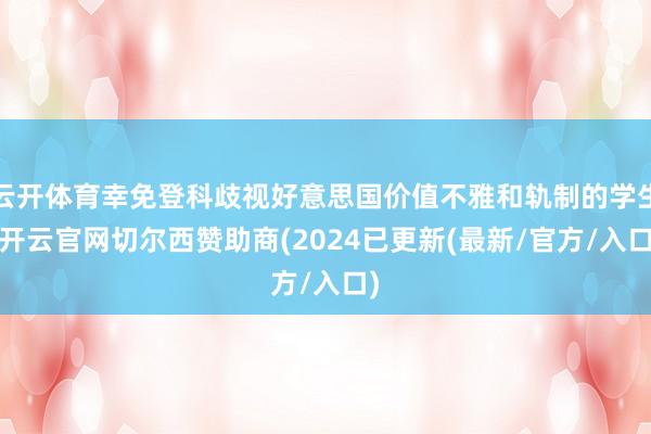 云开体育幸免登科歧视好意思国价值不雅和轨制的学生-开云官网切尔西赞助商(2024已更新(最新/官方/入口)