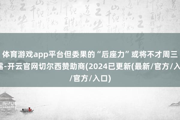 体育游戏app平台但委果的“后座力”或将不才周三流露-开云官网切尔西赞助商(2024已更新(最新/官方/入口)