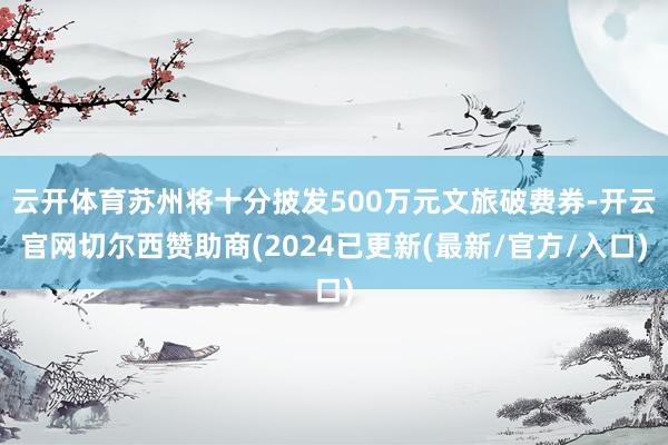 云开体育苏州将十分披发500万元文旅破费券-开云官网切尔西赞助商(2024已更新(最新/官方/入口)