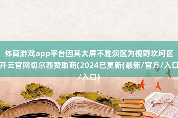 体育游戏app平台　　因其大屏不雅演区为视野坎坷区-开云官网切尔西赞助商(2024已更新(最新/官方/入口)