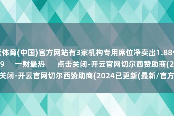 开云体育(中国)官方网站有3家机构专用席位净卖出1.88亿元    0  03-14 16:29     一财最热      点击关闭-开云官网切尔西赞助商(2024已更新(最新/官方/入口)