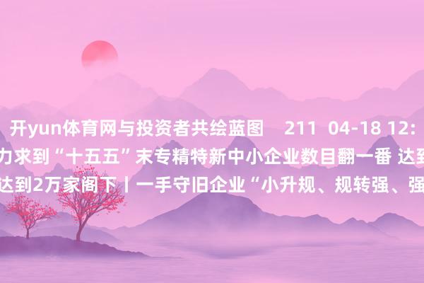 开yun体育网与投资者共绘蓝图    211  04-18 12:34     00'14''    上海力求到“十五五”末专精特新中小企业数目翻一番 达到2万家阁下丨一手守旧企业“小升规、规转强、强转股、股上市”    25  04-11 17:04     01'52''    第137届广交会出口展参展企业初次冲破3万家 初次开辟劳动机器东说念主专区    21  04-09 23:12     一财最热    点击关闭-开云官网切尔西赞助商(2024已更新(最新/官方/入口)
