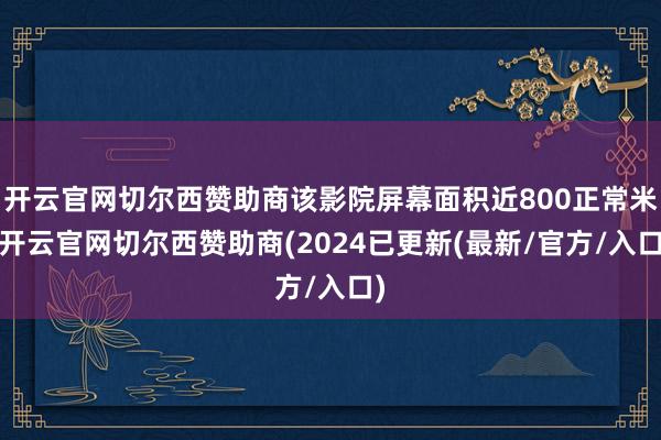 开云官网切尔西赞助商该影院屏幕面积近800正常米-开云官网切尔西赞助商(2024已更新(最新/官方/入口)