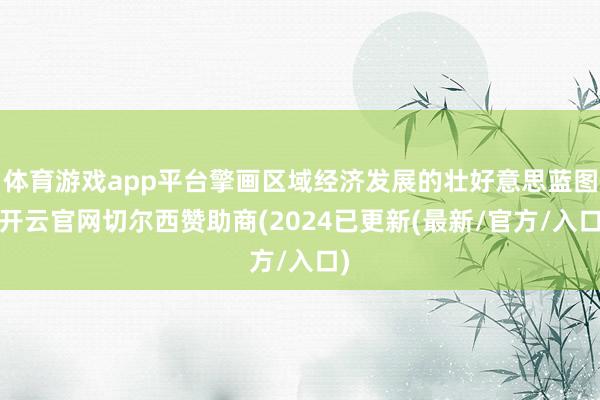 体育游戏app平台擎画区域经济发展的壮好意思蓝图-开云官网切尔西赞助商(2024已更新(最新/官方/入口)