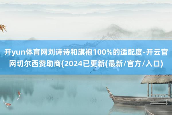开yun体育网刘诗诗和旗袍100%的适配度-开云官网切尔西赞助商(2024已更新(最新/官方/入口)