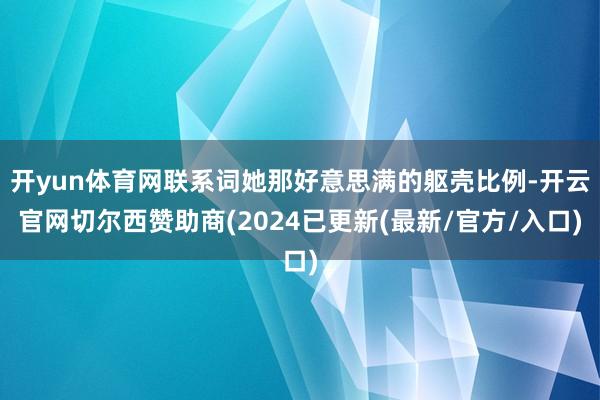 开yun体育网联系词她那好意思满的躯壳比例-开云官网切尔西赞助商(2024已更新(最新/官方/入口)