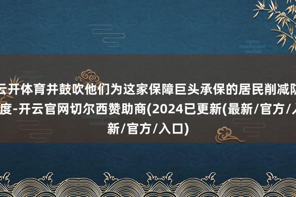 云开体育并鼓吹他们为这家保障巨头承保的居民削减防守用度-开云官网切尔西赞助商(2024已更新(最新/官方/入口)