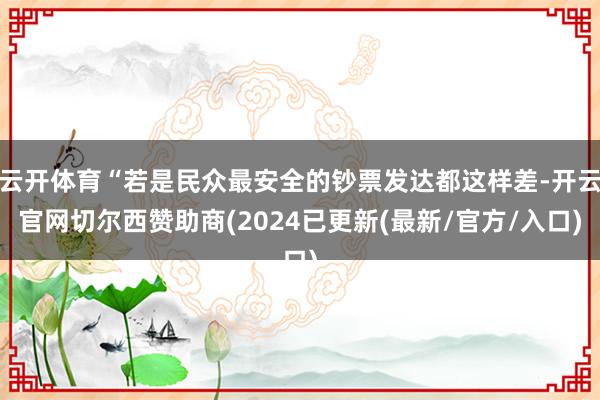 云开体育“若是民众最安全的钞票发达都这样差-开云官网切尔西赞助商(2024已更新(最新/官方/入口)
