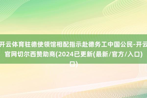 开云体育驻德使领馆相配指示赴德务工中国公民-开云官网切尔西赞助商(2024已更新(最新/官方/入口)