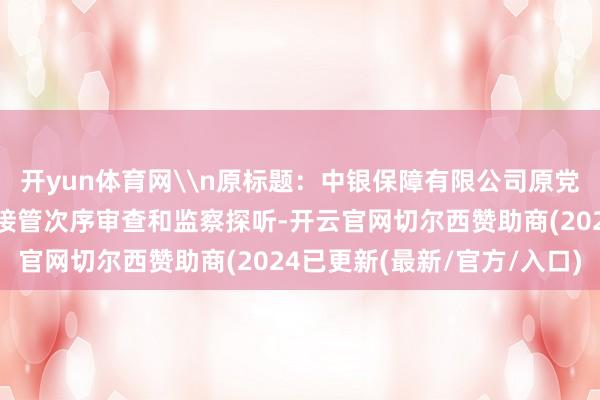 开yun体育网\n原标题：中银保障有限公司原党委文书、董事长周功华接管次序审查和监察探听-开云官网切尔西赞助商(2024已更新(最新/官方/入口)