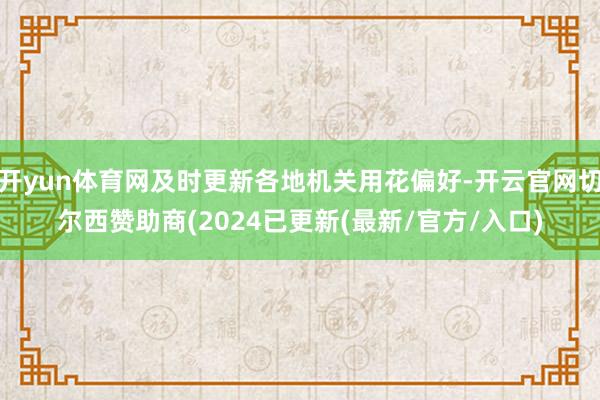 开yun体育网及时更新各地机关用花偏好-开云官网切尔西赞助商(2024已更新(最新/官方/入口)