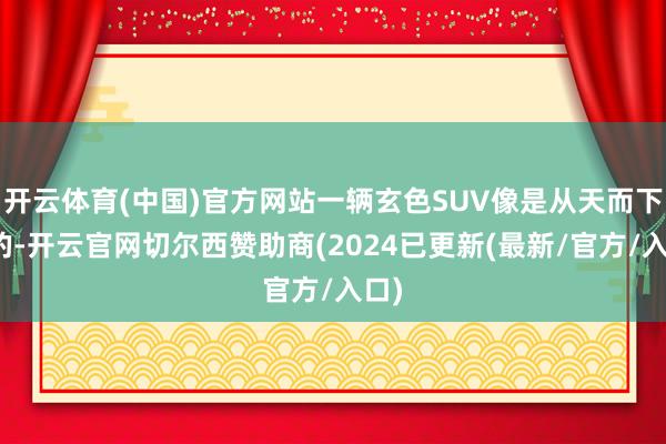 开云体育(中国)官方网站一辆玄色SUV像是从天而下似的-开云官网切尔西赞助商(2024已更新(最新/官方/入口)