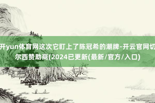 开yun体育网这次它盯上了陈冠希的潮牌-开云官网切尔西赞助商(2024已更新(最新/官方/入口)