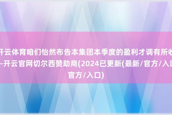 开云体育咱们怡然布告本集团本季度的盈利才调有所收复-开云官网切尔西赞助商(2024已更新(最新/官方/入口)
