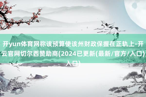 开yun体育网称该预算使该州财政保握在正轨上-开云官网切尔西赞助商(2024已更新(最新/官方/入口)