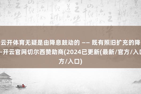 云开体育无疑是由降息鼓动的 —— 既有照旧扩充的降息-开云官网切尔西赞助商(2024已更新(最新/官方/入口)