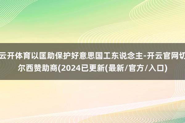 云开体育以匡助保护好意思国工东说念主-开云官网切尔西赞助商(2024已更新(最新/官方/入口)
