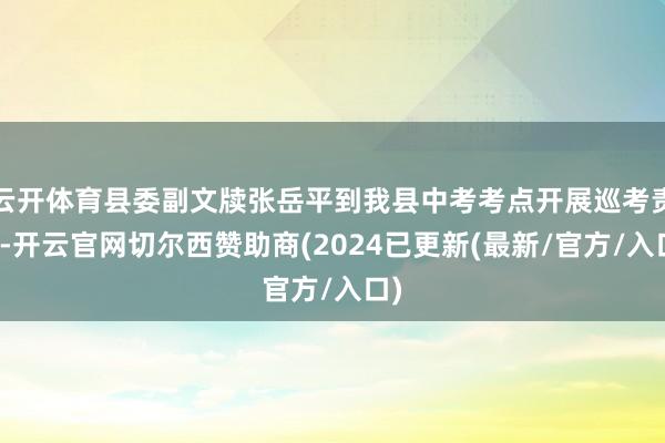 云开体育县委副文牍张岳平到我县中考考点开展巡考责任-开云官网切尔西赞助商(2024已更新(最新/官方/入口)