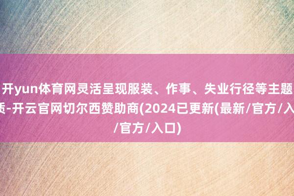 开yun体育网灵活呈现服装、作事、失业行径等主题实质-开云官网切尔西赞助商(2024已更新(最新/官方/入口)