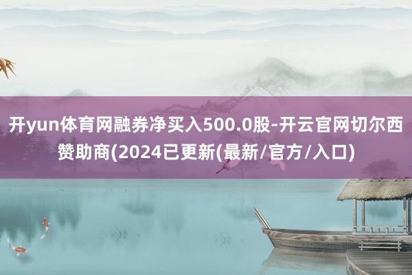开yun体育网融券净买入500.0股-开云官网切尔西赞助商(2024已更新(最新/官方/入口)