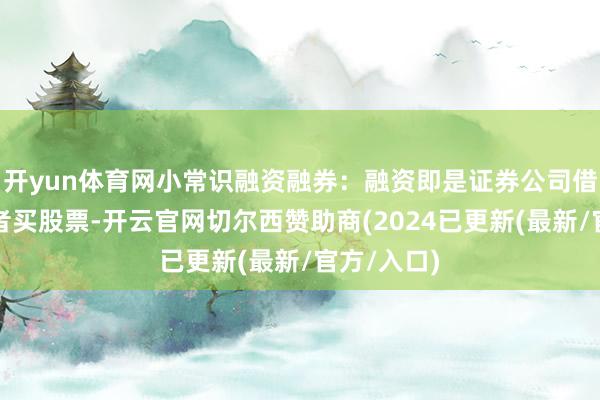 开yun体育网小常识融资融券：融资即是证券公司借钱给投资者买股票-开云官网切尔西赞助商(2024已更新(最新/官方/入口)