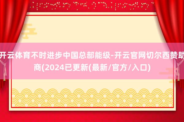开云体育不时进步中国总部能级-开云官网切尔西赞助商(2024已更新(最新/官方/入口)