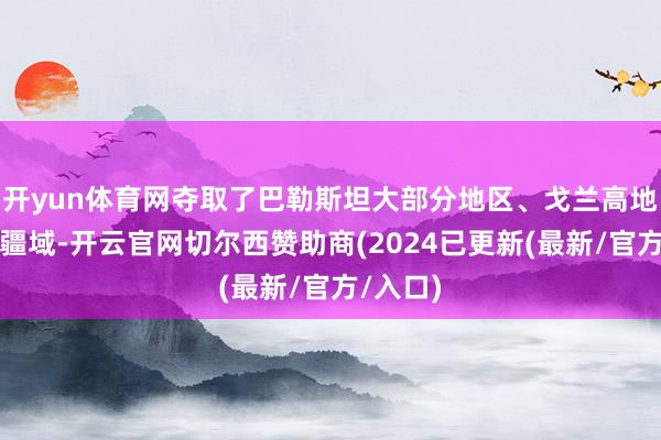 开yun体育网夺取了巴勒斯坦大部分地区、戈兰高地等要紧疆域-开云官网切尔西赞助商(2024已更新(最新/官方/入口)