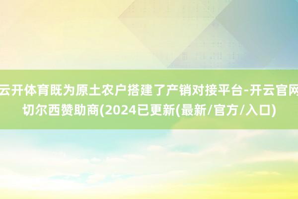 云开体育既为原土农户搭建了产销对接平台-开云官网切尔西赞助商(2024已更新(最新/官方/入口)