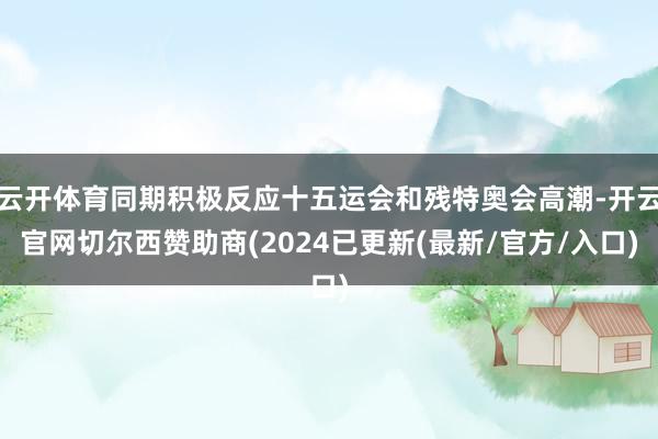 云开体育同期积极反应十五运会和残特奥会高潮-开云官网切尔西赞助商(2024已更新(最新/官方/入口)