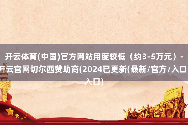 开云体育(中国)官方网站用度较低（约3-5万元）-开云官网切尔西赞助商(2024已更新(最新/官方/入口)