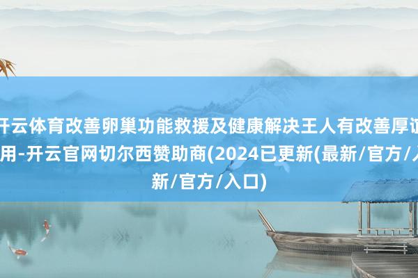 开云体育改善卵巢功能救援及健康解决王人有改善厚谊的作用-开云官网切尔西赞助商(2024已更新(最新/官方/入口)