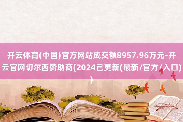 开云体育(中国)官方网站成交额8957.96万元-开云官网切尔西赞助商(2024已更新(最新/官方/入口)