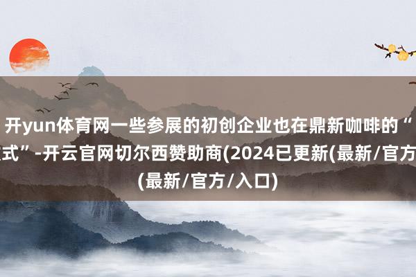 开yun体育网一些参展的初创企业也在鼎新咖啡的“进口款式”-开云官网切尔西赞助商(2024已更新(最新/官方/入口)