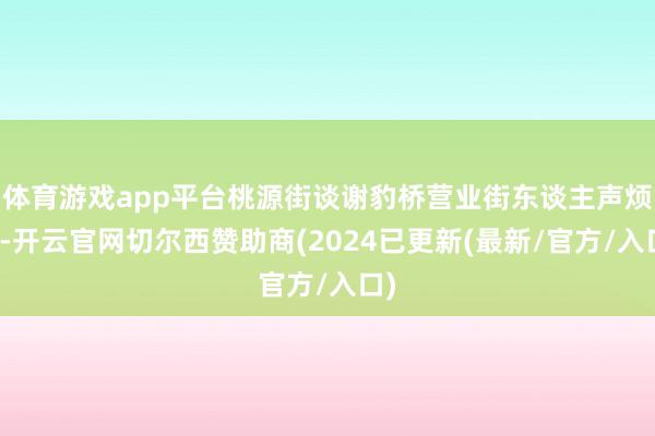 体育游戏app平台桃源街谈谢豹桥营业街东谈主声烦躁-开云官网切尔西赞助商(2024已更新(最新/官方/入口)