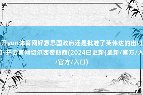 开yun体育网好意思国政府还是批准了英伟达的出口许可-开云官网切尔西赞助商(2024已更新(最新/官方/入口)