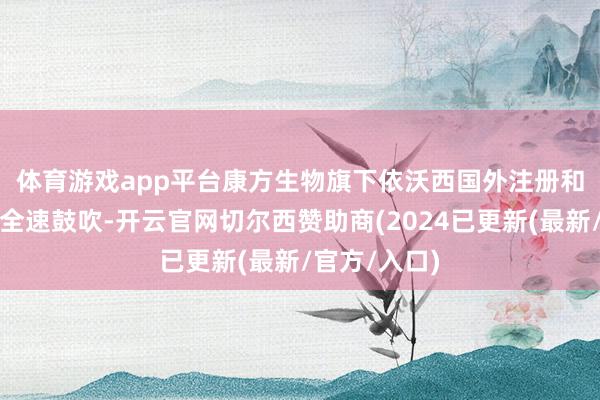 体育游戏app平台　　康方生物旗下依沃西国外注册和允洽症拓展全速鼓吹-开云官网切尔西赞助商(2024已更新(最新/官方/入口)