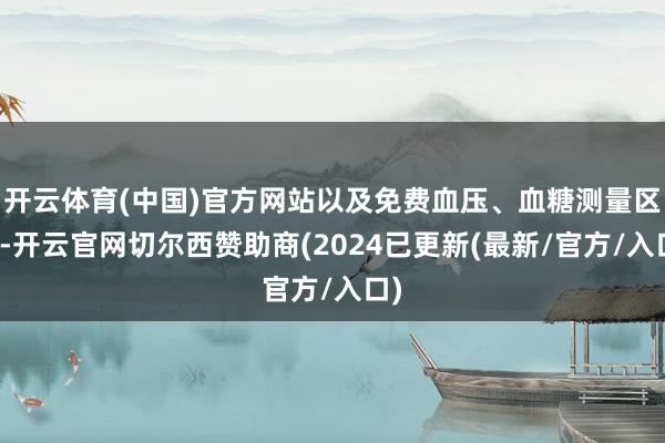 开云体育(中国)官方网站以及免费血压、血糖测量区等-开云官网切尔西赞助商(2024已更新(最新/官方/入口)