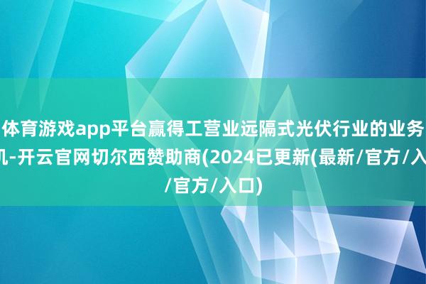 体育游戏app平台赢得工营业远隔式光伏行业的业务契机-开云官网切尔西赞助商(2024已更新(最新/官方/入口)