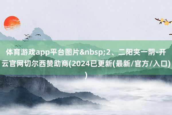 体育游戏app平台图片&nbsp;2、二阳夹一阴-开云官网切尔西赞助商(2024已更新(最新/官方/入口)