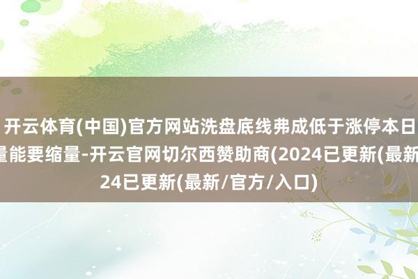 开云体育(中国)官方网站洗盘底线弗成低于涨停本日开盘价洗盘量能要缩量-开云官网切尔西赞助商(2024已更新(最新/官方/入口)